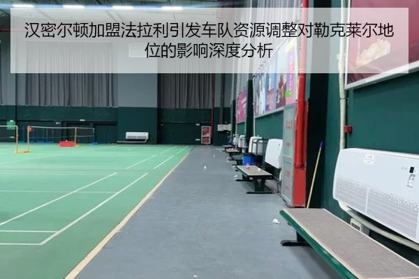汉密尔顿加盟法拉利引发车队资源调整对勒克莱尔地位的影响深度分析