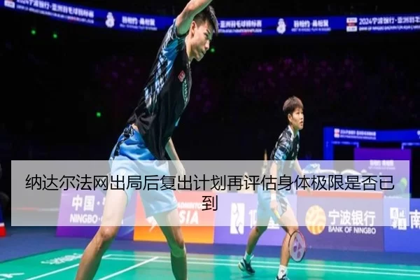 纳达尔法网出局后复出计划再评估身体极限是否已到